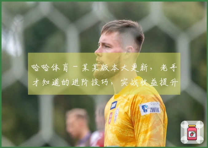 哈哈体育 - 某某版本大更新，老手才知道的进阶技巧，实战收益提升巨大