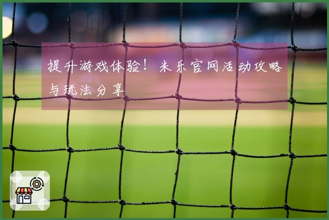 提升游戏体验！米乐官网活动攻略与玩法分享