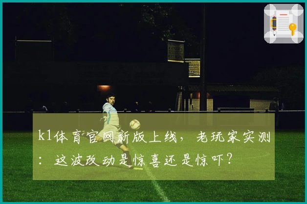 k1体育官网新版上线，老玩家实测：这波改动是惊喜还是惊吓？