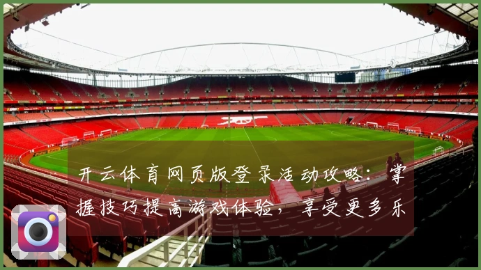 开云体育网页版登录活动攻略：掌握技巧提高游戏体验，享受更多乐趣！