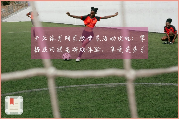 开云体育网页版登录活动攻略：掌握技巧提高游戏体验，享受更多乐趣！