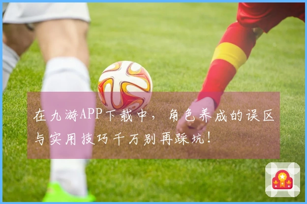 在九游APP下载中，角色养成的误区与实用技巧千万别再踩坑！
