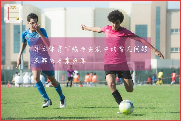 开云体育下载与安装中的常见问题及解决方案分享