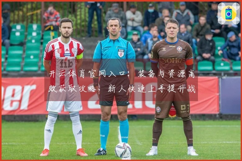 开云体育官网入口：装备与资源高效获取攻略，新人快速上手提升战斗力