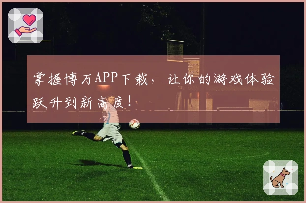 掌握博万APP下载，让你的游戏体验跃升到新高度！