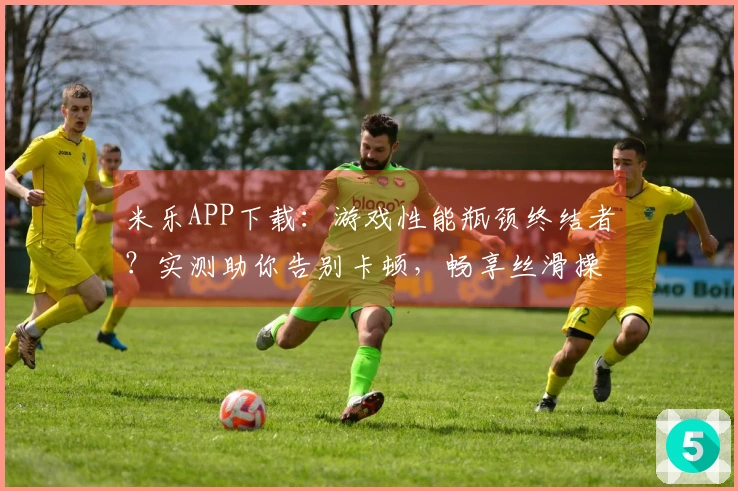 米乐APP下载：游戏性能瓶颈终结者？实测助你告别卡顿，畅享丝滑操作体验