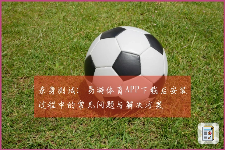 亲身测试：易游体育APP下载后安装过程中的常见问题与解决方案