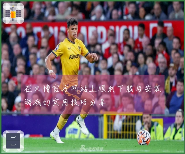 在火博官方网站上顺利下载与安装游戏的实用技巧分享