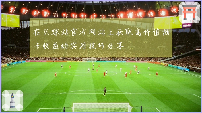 在买球站官方网站上获取高价值抽卡收益的实用技巧分享