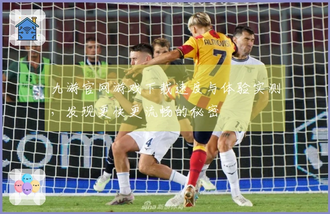 九游官网游戏下载速度与体验实测，发现更快更流畅的秘密
