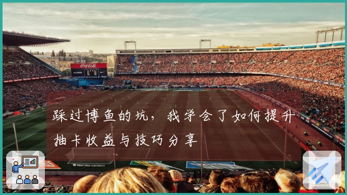 踩过博鱼的坑，我学会了如何提升抽卡收益与技巧分享