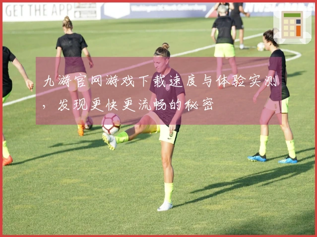 九游官网游戏下载速度与体验实测，发现更快更流畅的秘密