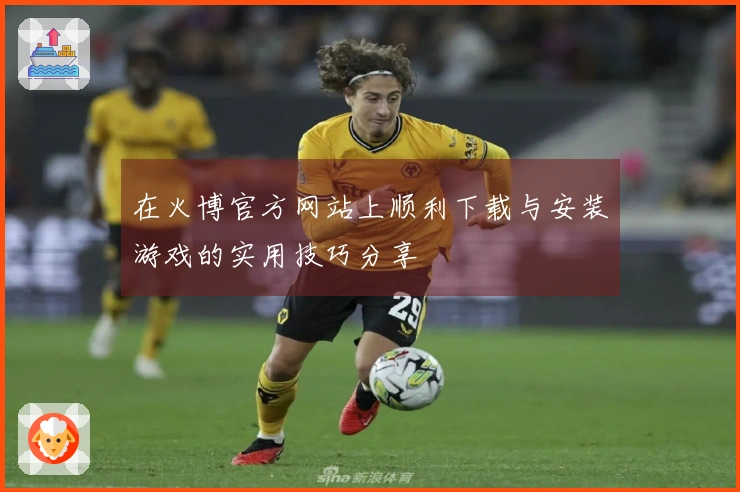 在火博官方网站上顺利下载与安装游戏的实用技巧分享