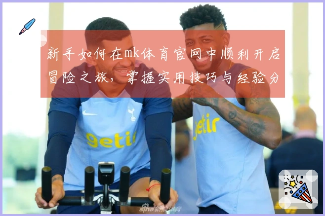 新手如何在mk体育官网中顺利开启冒险之旅，掌握实用技巧与经验分享