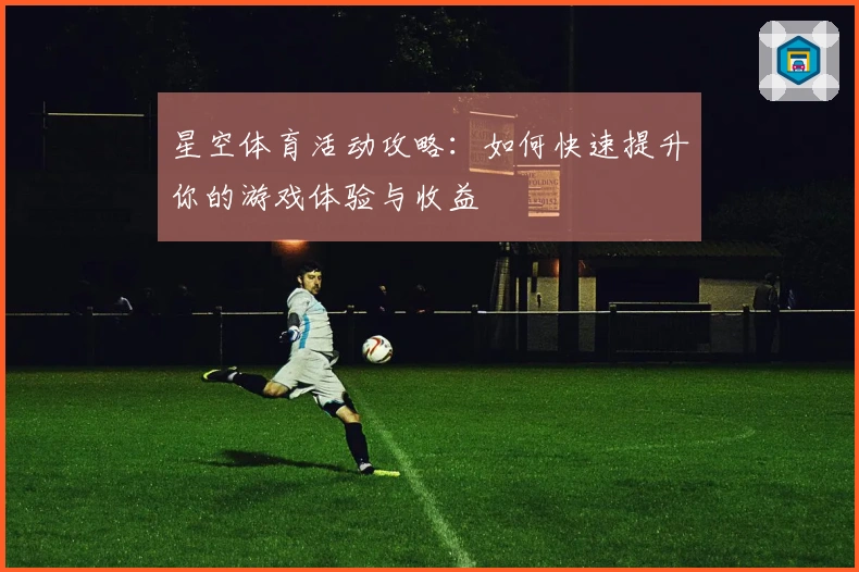 星空体育活动攻略：如何快速提升你的游戏体验与收益