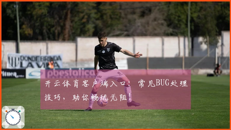 开云体育客户端入口：常见BUG处理技巧，助你畅玩无阻！