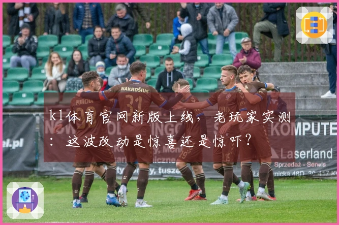 k1体育官网新版上线，老玩家实测：这波改动是惊喜还是惊吓？