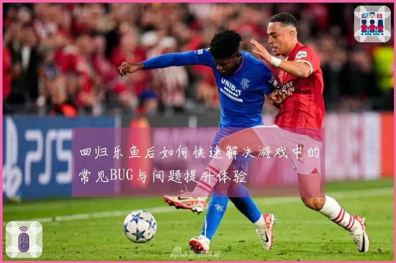 回归乐鱼后如何快速解决游戏中的常见BUG与问题提升体验