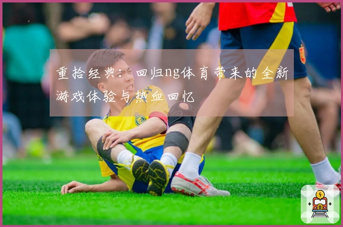 重拾经典：回归ng体育带来的全新游戏体验与热血回忆