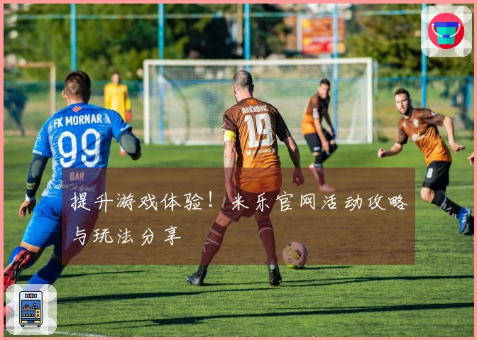 提升游戏体验！米乐官网活动攻略与玩法分享