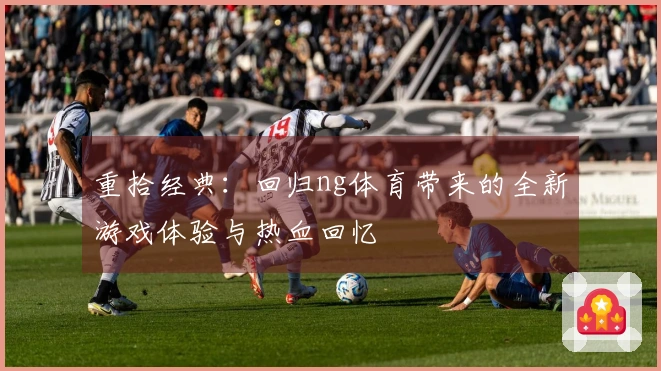 重拾经典：回归ng体育带来的全新游戏体验与热血回忆