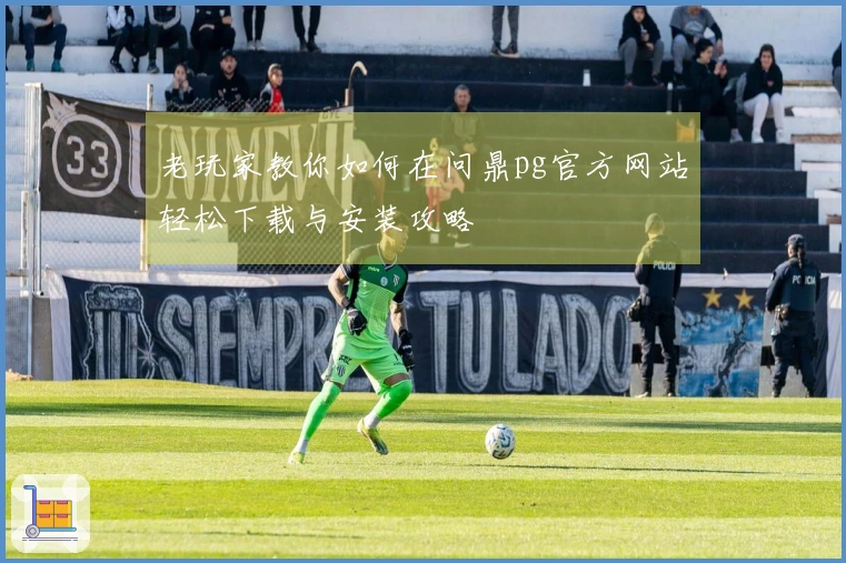 老玩家教你如何在问鼎pg官方网站轻松下载与安装攻略